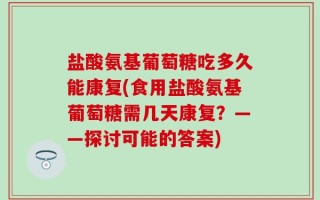 盐酸氨基葡萄糖吃多久能康复(食用盐酸氨基葡萄糖需几天康复？——探讨可能的答案)
