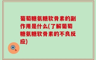 葡萄糖氨糖软骨素的副作用是什么(了解葡萄糖氨糖软骨素的不良反应)