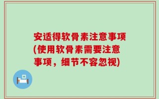 安适得软骨素注意事项(使用软骨素需要注意事项，细节不容忽视)