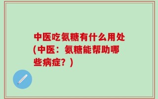 中医吃氨糖有什么用处(中医：氨糖能帮助哪些病症？)
