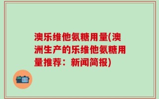 澳乐维他氨糖用量(澳洲生产的乐维他氨糖用量推荐：新闻简报)