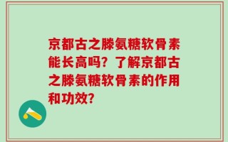 京都古之滕氨糖软骨素能长高吗？了解京都古之滕氨糖软骨素的作用和功效？