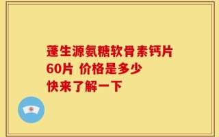 蓬生源氨糖软骨素钙片60片 价格是多少 快来了解一下