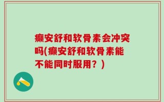 癫安舒和软骨素会冲突吗(癫安舒和软骨素能不能同时服用？)