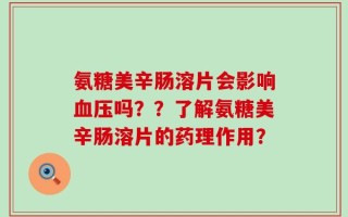 氨糖美辛肠溶片会影响血压吗？？了解氨糖美辛肠溶片的药理作用？