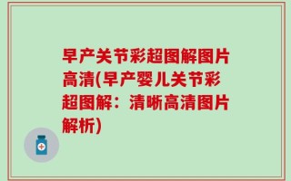 早产关节彩超图解图片高清(早产婴儿关节彩超图解：清晰高清图片解析)