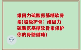 维固力硫酸氨基糖软骨素(超级护骨：维固力硫酸氨基糖软骨素保护你的骨骼健康)