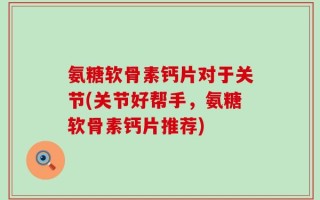 氨糖软骨素钙片对于关节(关节好帮手，氨糖软骨素钙片推荐)