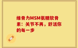 维骨力MSM氨糖软骨素：关节不再，舒活你的每一步