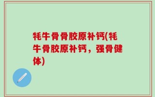 牦牛骨骨胶原补钙(牦牛骨胶原补钙，强骨健体)