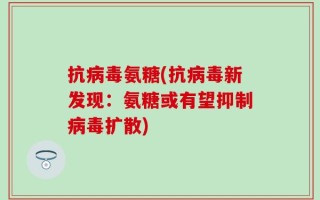 抗病毒氨糖(抗病毒新发现：氨糖或有望抑制病毒扩散)