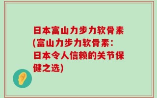 日本富山力步力软骨素(富山力步力软骨素：日本令人信赖的关节保健之选)