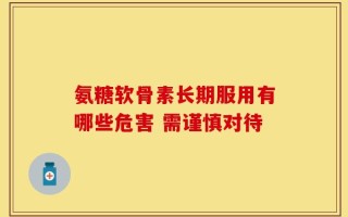 氨糖软骨素长期服用有哪些危害 需谨慎对待