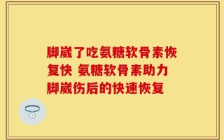 脚崴了吃氨糖软骨素恢复快 氨糖软骨素助力脚崴伤后的快速恢复