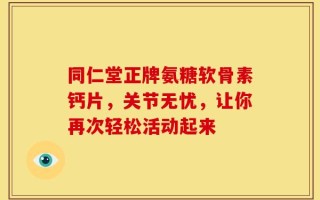 同仁堂正牌氨糖软骨素钙片，关节无忧，让你再次轻松活动起来