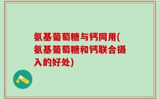氨基葡萄糖与钙同用(氨基葡萄糖和钙联合摄入的好处)