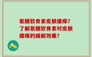 氨糖软骨素皮肤瘙痒？了解氨糖软骨素对皮肤瘙痒的缓解效果？