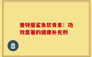 普特盾鲨鱼软骨素：功效显著的健康补充剂