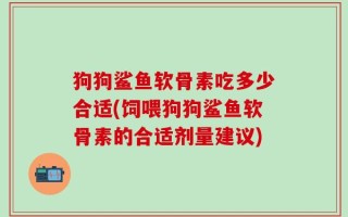 狗狗鲨鱼软骨素吃多少合适(饲喂狗狗鲨鱼软骨素的合适剂量建议)