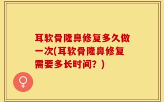 耳软骨隆鼻修复多久做一次(耳软骨隆鼻修复需要多长时间？)