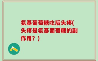 氨基葡萄糖吃后头疼(头疼是氨基葡萄糖的副作用？)