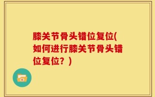 膝关节骨头错位复位(如何进行膝关节骨头错位复位？)
