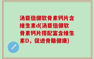汤臣倍健软骨素钙片含维生素d(汤臣倍健软骨素钙片搭配富含维生素D，促进骨骼健康)