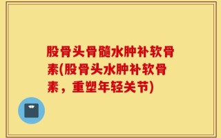 股骨头骨髓水肿补软骨素(股骨头水肿补软骨素，重塑年轻关节)