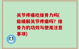 关节疼痛吃维骨力吗(能缓解关节疼痛吗？维骨力的功效与使用注意事项)