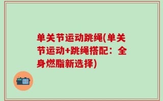 单关节运动跳绳(单关节运动+跳绳搭配：全身燃脂新选择)