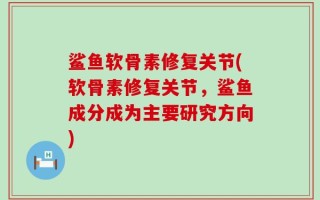 鲨鱼软骨素修复关节(软骨素修复关节，鲨鱼成分成为主要研究方向)