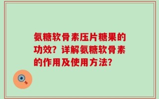 氨糖软骨素压片糖果的功效？详解氨糖软骨素的作用及使用方法？