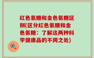 红色氨糖和金色氨糖区别(区分红色氨糖和金色氨糖：了解这两种科学健康品的不同之处)