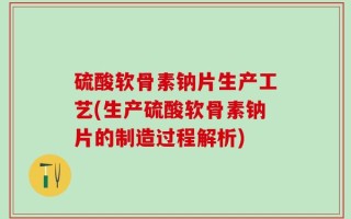 硫酸软骨素钠片生产工艺(生产硫酸软骨素钠片的制造过程解析)