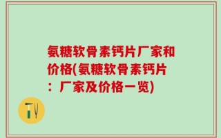 氨糖软骨素钙片厂家和价格(氨糖软骨素钙片：厂家及价格一览)