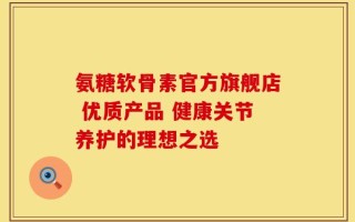 氨糖软骨素官方旗舰店 优质产品 健康关节养护的理想之选