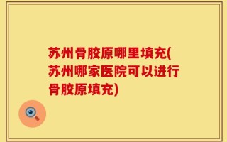 苏州骨胶原哪里填充(苏州哪家医院可以进行骨胶原填充)
