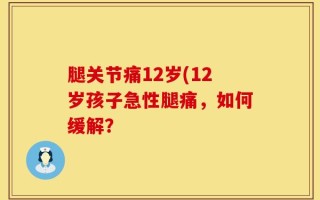 腿关节痛12岁(12岁孩子急性腿痛，如何缓解？