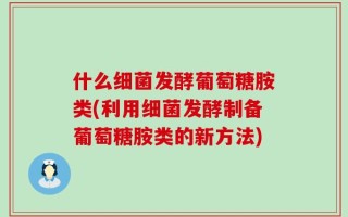 什么细菌发酵葡萄糖胺类(利用细菌发酵制备葡萄糖胺类的新方法)
