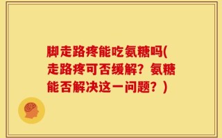 脚走路疼能吃氨糖吗(走路疼可否缓解？氨糖能否解决这一问题？)
