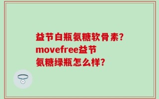 益节白瓶氨糖软骨素？movefree益节氨糖绿瓶怎么样？