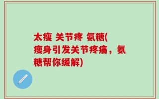 太瘦 关节疼 氨糖(瘦身引发关节疼痛，氨糖帮你缓解)
