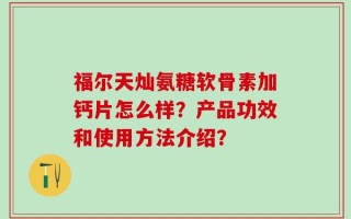 福尔天灿氨糖软骨素加钙片怎么样？产品功效和使用方法介绍？