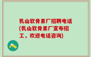 乳山软骨素厂招聘电话(乳山软骨素厂宣布招工，欢迎电话咨询)
