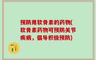 预防用软骨素的药物(软骨素药物可预防关节疾病，倡导积极预防)