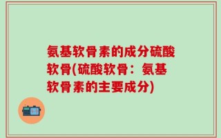 氨基软骨素的成分硫酸软骨(硫酸软骨：氨基软骨素的主要成分)