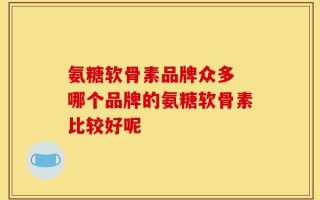 氨糖软骨素品牌众多 哪个品牌的氨糖软骨素比较好呢