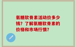 氨糖软骨素活动价多少钱？了解氨糖软骨素的价格和市场行情？