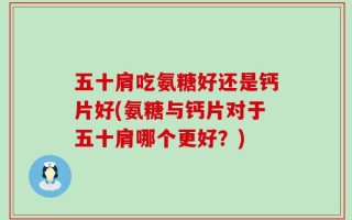 五十肩吃氨糖好还是钙片好(氨糖与钙片对于五十肩哪个更好？)