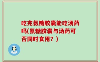 吃完氨糖胶囊能吃汤药吗(氨糖胶囊与汤药可否同时食用？)